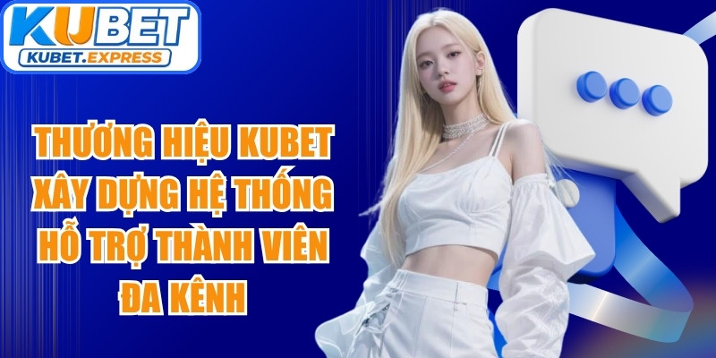 Thương hiệu Kubet xây dựng hệ thống hỗ trợ thành viên đa kênh
