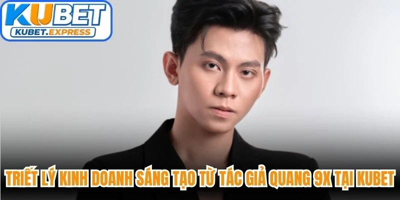 Triết lý kinh doanh sáng tạo từ tác giả Quang 9X tại Kubet